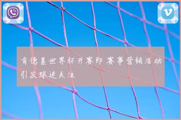 肯德基世界杯开赛即 赛事营销活动引发球迷关注