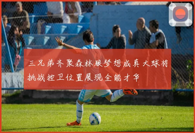 三兄弟齐聚森林狼梦想成真大球将挑战控卫位置展现全能才华