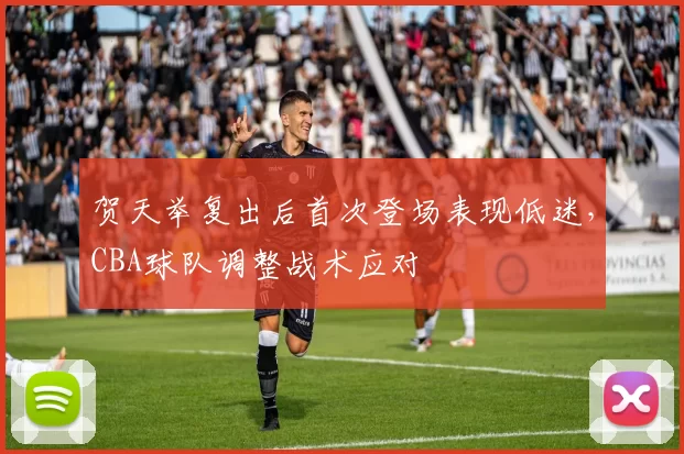 贺天举复出后首次登场表现低迷，CBA球队调整战术应对