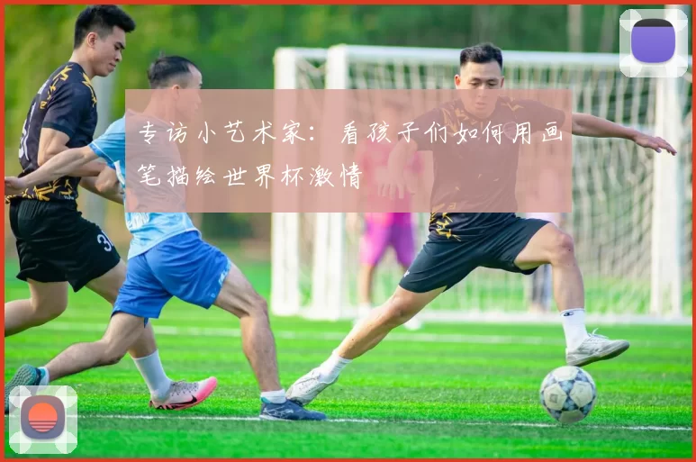 专访小艺术家：看孩子们如何用画笔描绘世界杯激情