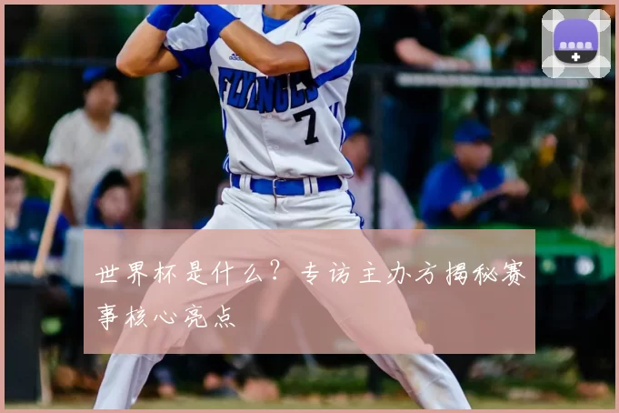 世界杯是什么?专访主办方揭秘赛事核心亮点