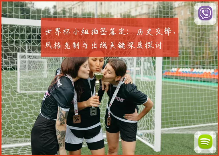 世界杯小组抽签落定：历史交锋、风格克制与出线关键深度探讨