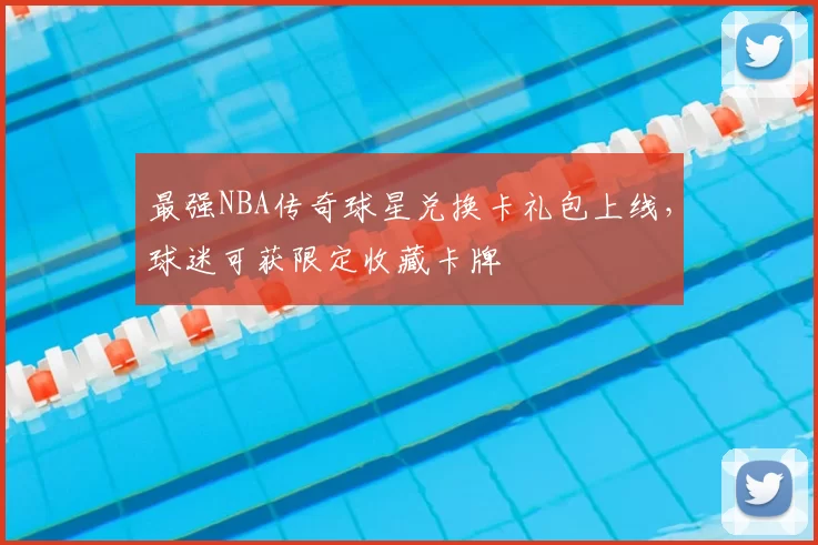 最强NBA传奇球星兑换卡礼包上线，球迷可获限定收藏卡牌