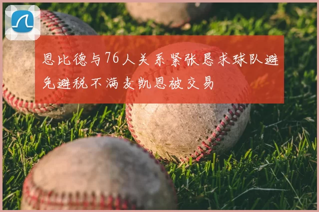 恩比德与76人关系紧张恳求球队避免避税不满麦凯恩被交易
