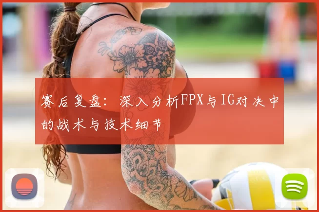 赛后复盘：深入分析FPX与IG对决中的战术与技术细节
