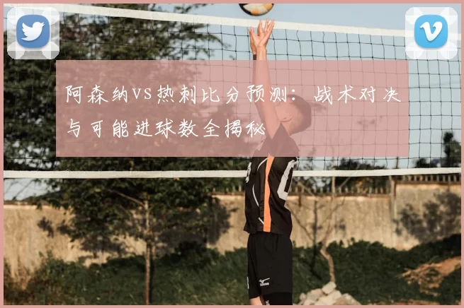 阿森纳vs热刺比分预测：战术对决与可能进球数全揭秘