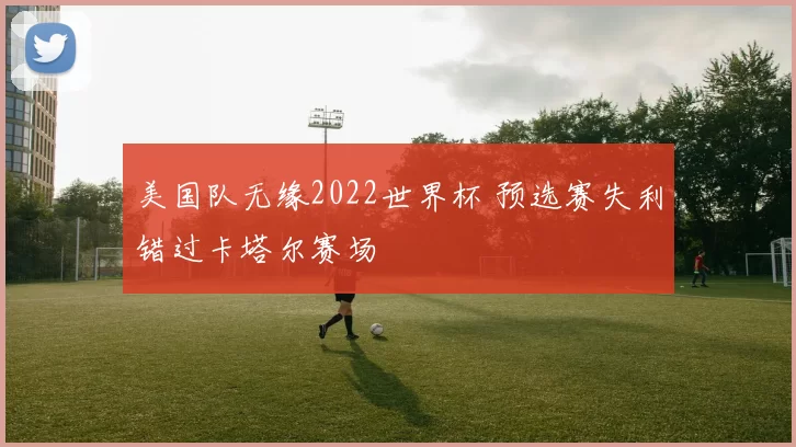 美国队无缘2022世界杯 预选赛失利错过卡塔尔赛场