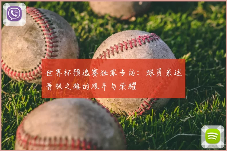 世界杯预选赛独家专访:球员亲述晋级之路的艰辛与荣耀