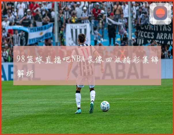 98篮球直播吧NBA录像回放精彩集锦解析