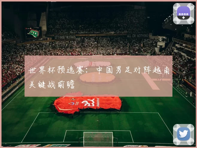 世界杯预选赛:中国男足对阵越南关键战前瞻