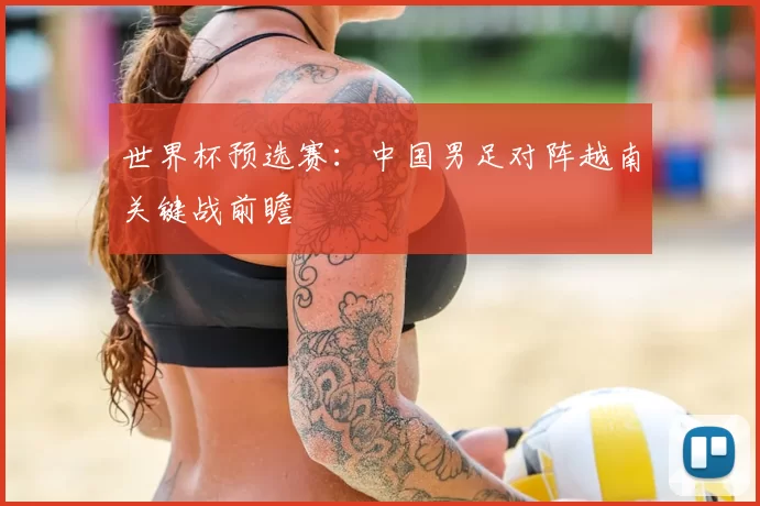 世界杯预选赛：中国男足对阵越南关键战前瞻