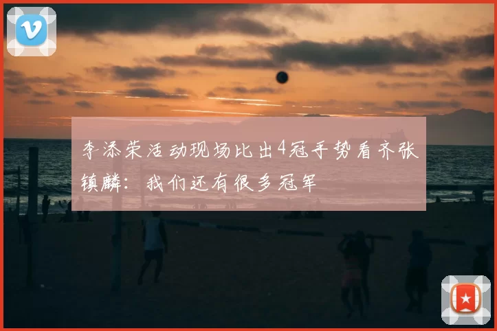 李添荣活动现场比出4冠手势看齐张镇麟：我们还有很多冠军