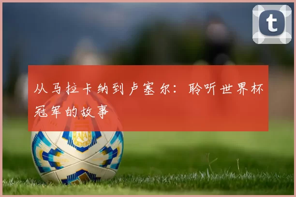 从马拉卡纳到卢塞尔：聆听世界杯冠军的故事