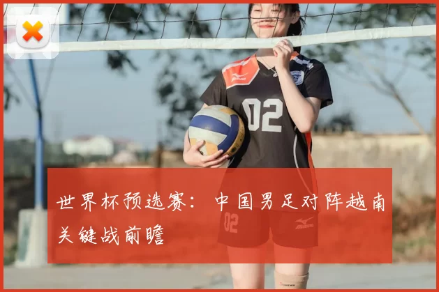 世界杯预选赛:中国男足对阵越南关键战前瞻