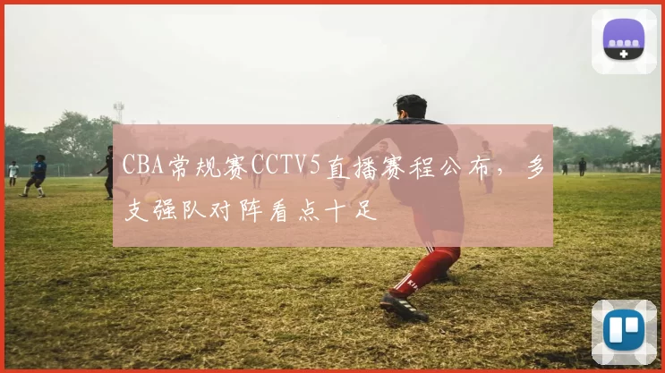 CBA常规赛CCTV5直播赛程公布,多支强队对阵看点十足