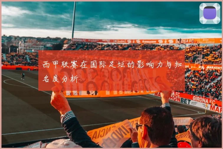 西甲联赛在国际足坛的影响力与知名度分析