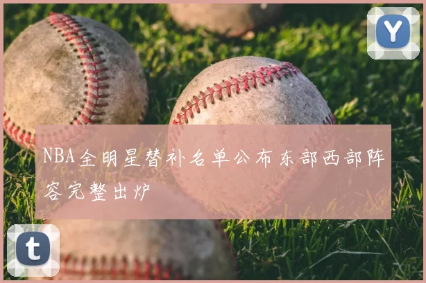 NBA全明星替补名单公布东部西部阵容完整出炉