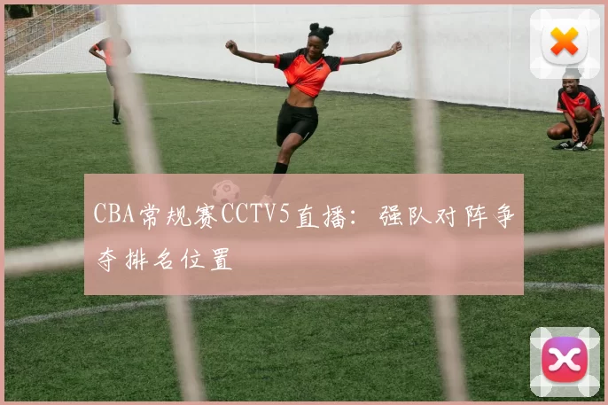 CBA常规赛CCTV5直播:强队对阵争夺排名位置