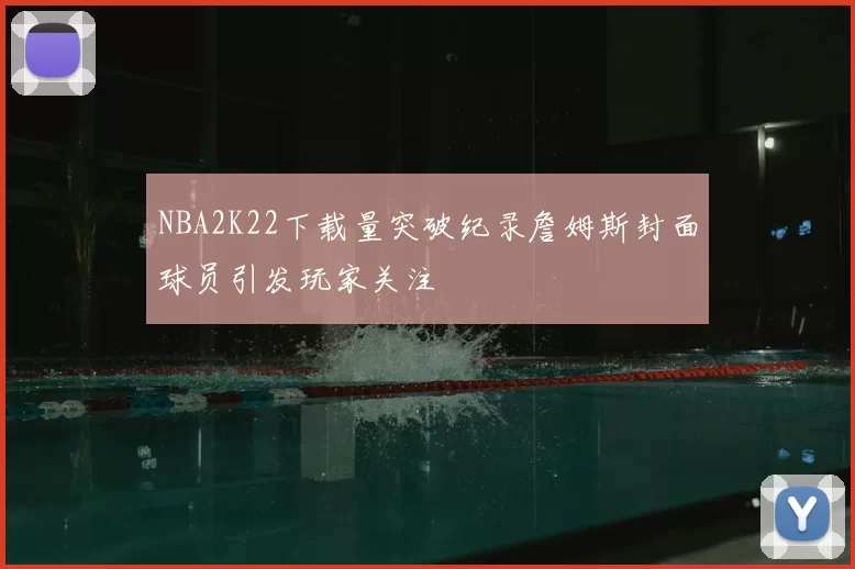 NBA2K22下载量突破纪录詹姆斯封面球员引发玩家关注