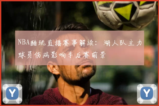 NBA酷玩直播赛事解读：湖人队主力球员伤病影响季后赛前景
