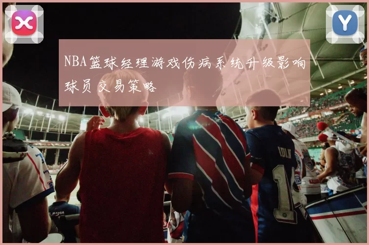 NBA篮球经理游戏伤病系统升级影响球员交易策略