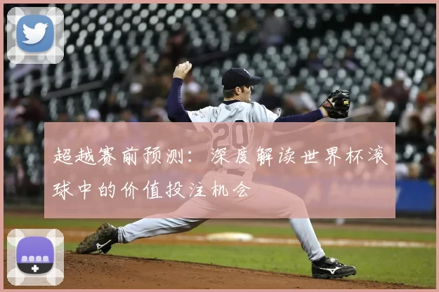 超越赛前预测:深度解读世界杯滚球中的价值投注机会