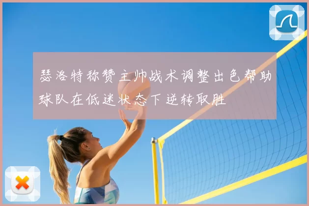 瑟洛特称赞主帅战术调整出色帮助球队在低迷状态下逆转取胜