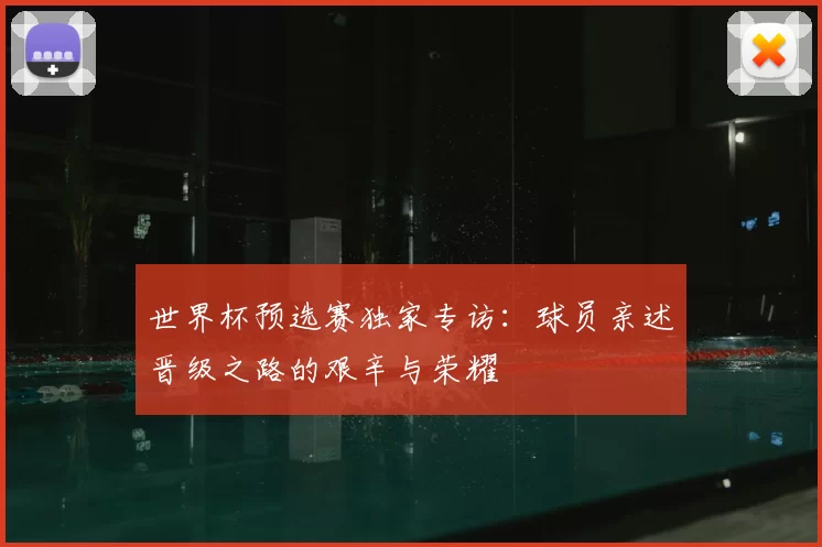 世界杯预选赛独家专访：球员亲述晋级之路的艰辛与荣耀
