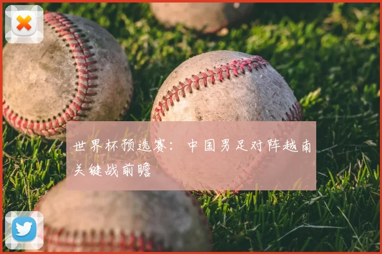世界杯预选赛:中国男足对阵越南关键战前瞻