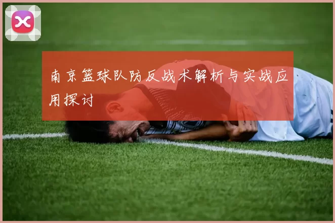 南京篮球队防反战术解析与实战应用探讨