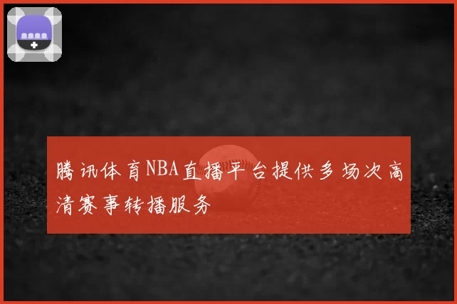 腾讯体育NBA直播平台提供多场次高清赛事转播服务
