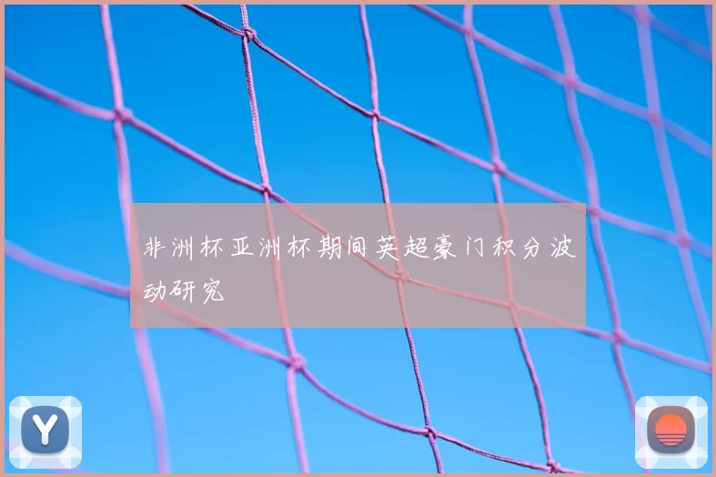 非洲杯亚洲杯期间英超豪门积分波动研究