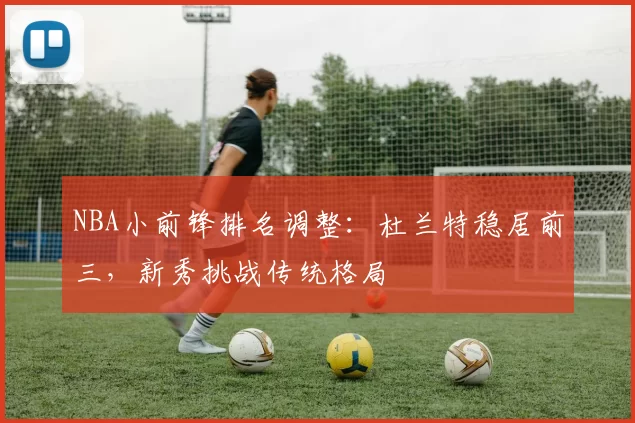 NBA小前锋排名调整：杜兰特稳居前三，新秀挑战传统格局
