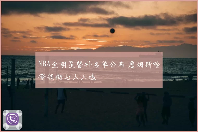 NBA全明星替补名单公布 詹姆斯哈登领衔七人入选