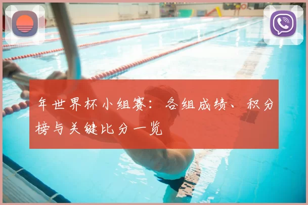 年世界杯小组赛:各组成绩、积分榜与关键比分一览