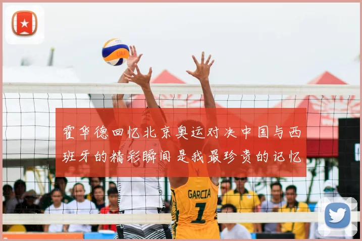 霍华德回忆北京奥运对决中国与西班牙的精彩瞬间是我最珍贵的记忆之一