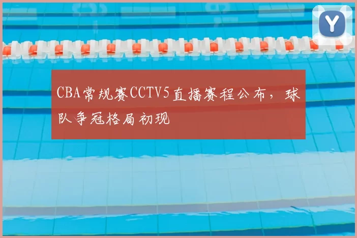 CBA常规赛CCTV5直播赛程公布，球队争冠格局初现