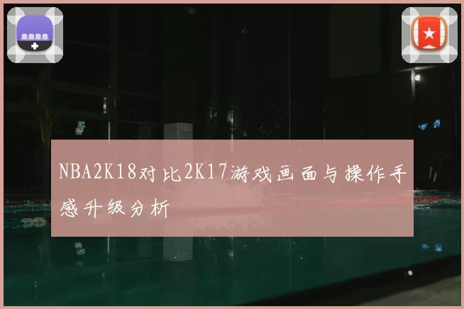 NBA2K18对比2K17游戏画面与操作手感升级分析