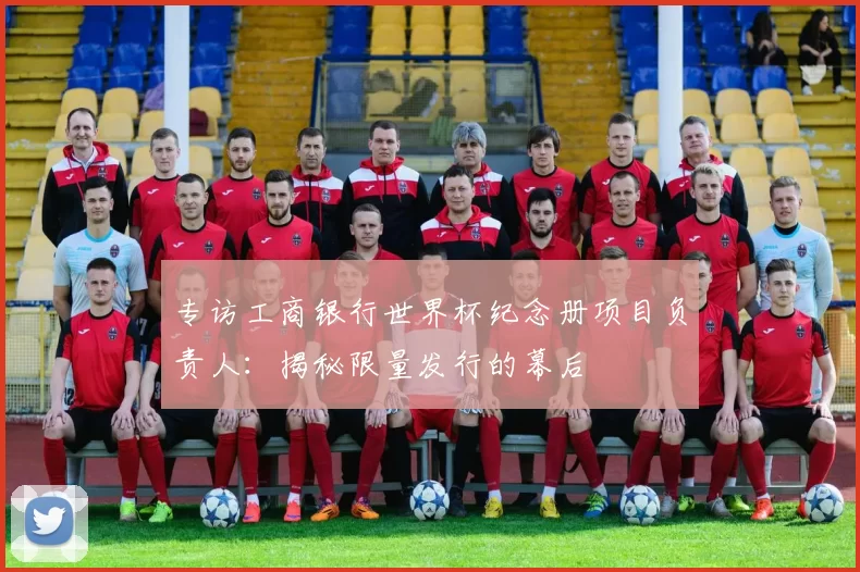 专访工商银行世界杯纪念册项目负责人：揭秘限量发行的幕后