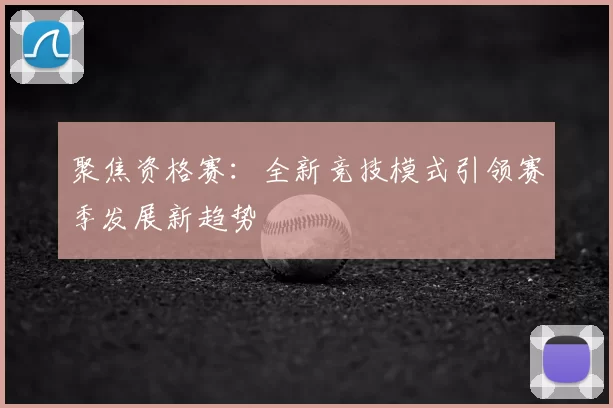聚焦资格赛：全新竞技模式引领赛季发展新趋势